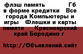 флэш-память   16 - 64 Гб в форме кредитки - Все города Компьютеры и игры » Флешки и карты памяти   . Красноярский край,Бородино г.